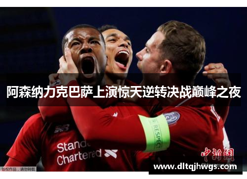 阿森纳力克巴萨上演惊天逆转决战巅峰之夜