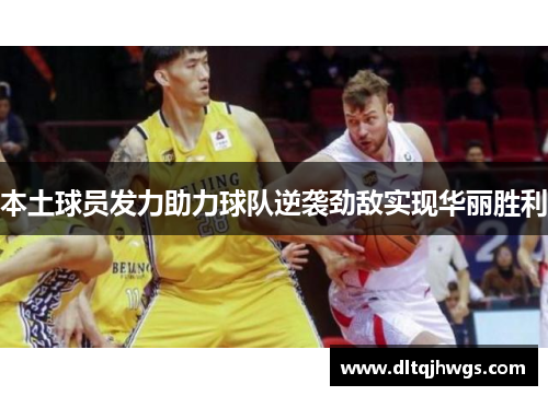 本土球员发力助力球队逆袭劲敌实现华丽胜利