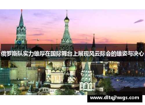 俄罗斯队实力雄厚在国际舞台上展现风云际会的雄姿与决心