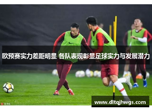 欧预赛实力差距明显 各队表现彰显足球实力与发展潜力