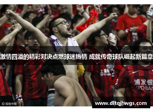 激情四溢的精彩对决点燃球迷热情 成就传奇球队崛起新篇章