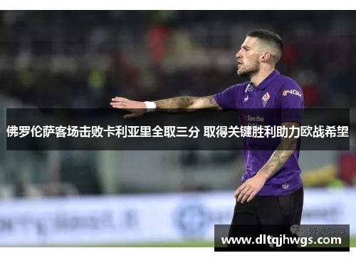 佛罗伦萨客场击败卡利亚里全取三分 取得关键胜利助力欧战希望