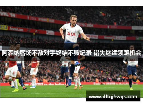 阿森纳客场不敌对手终结不败纪录 错失继续领跑机会