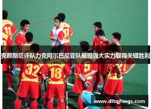 克赖斯塔许队力克阿尔巴尼亚队展现强大实力取得关键胜利