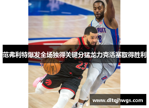 范弗利特爆发全场独得关键分猛龙力克活塞取得胜利