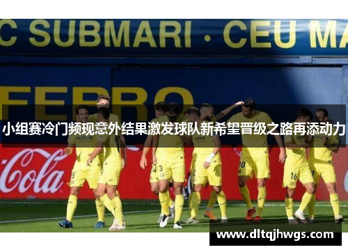 小组赛冷门频现意外结果激发球队新希望晋级之路再添动力