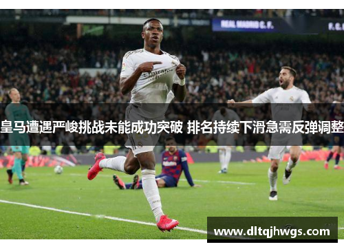 皇马遭遇严峻挑战未能成功突破 排名持续下滑急需反弹调整