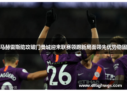 马赫雷斯助攻破门曼城迎来联赛领跑新局面领先优势稳固