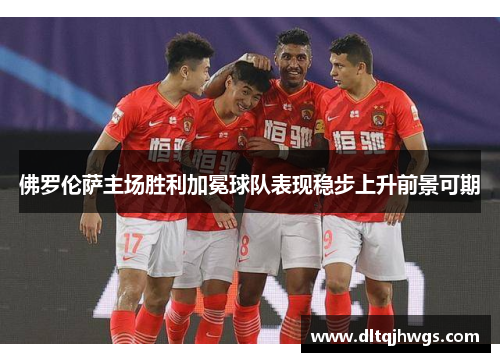 佛罗伦萨主场胜利加冕球队表现稳步上升前景可期