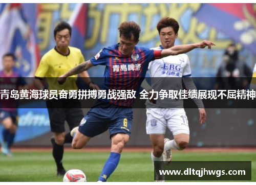 青岛黄海球员奋勇拼搏勇战强敌 全力争取佳绩展现不屈精神