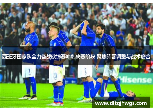 西班牙国家队全力备战欧锦赛冲刺决赛阶段 聚焦阵容调整与战术磨合