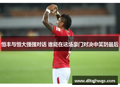 恒丰与恒大强强对话 谁能在这场豪门对决中笑到最后