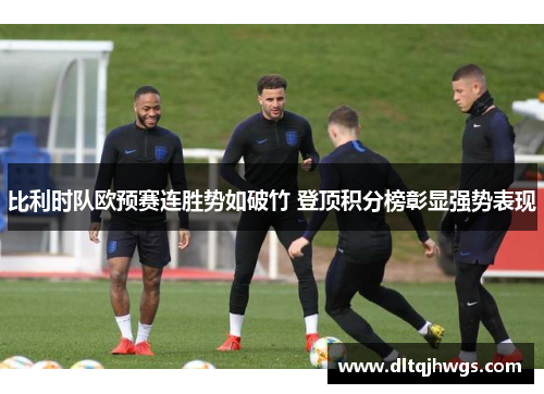 比利时队欧预赛连胜势如破竹 登顶积分榜彰显强势表现