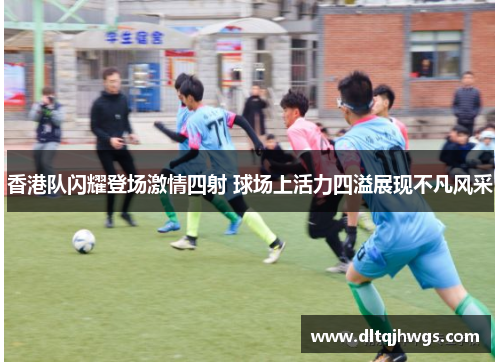香港队闪耀登场激情四射 球场上活力四溢展现不凡风采